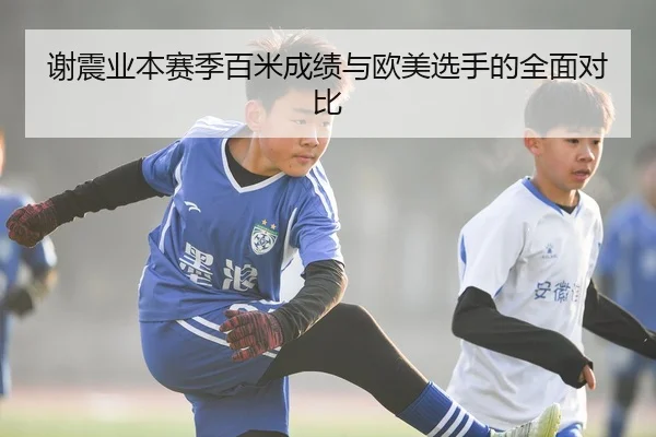 谢震业本赛季百米成绩与欧美选手的全面对比