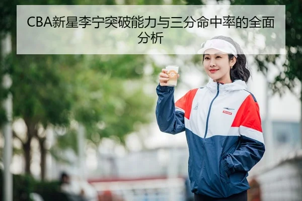 CBA新星李宁突破能力与三分命中率的全面分析