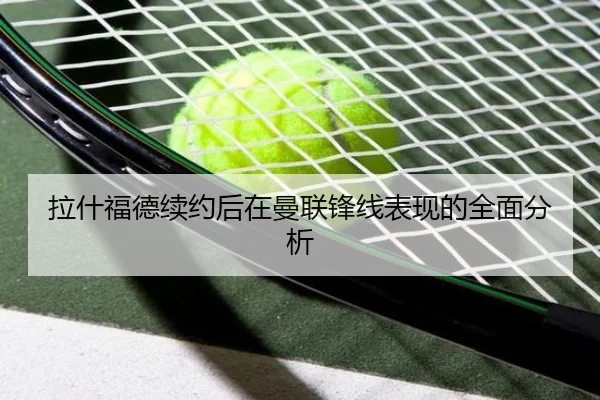 拉什福德续约后在曼联锋线表现的全面分析